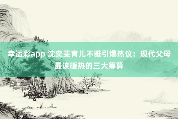 幸运彩app 沈奕斐育儿不雅引爆热议：现代父母最该暖热的三大筹算
