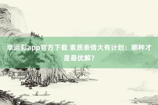 幸运彩app官方下载 素质表情大有计划：哪种才是最优解？