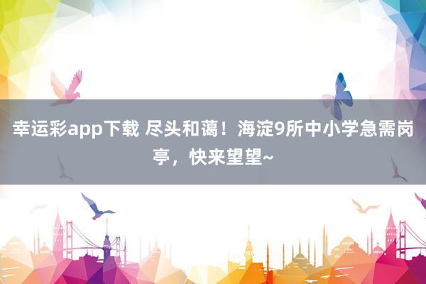 幸运彩app下载 尽头和蔼！海淀9所中小学急需岗亭，快来望望~