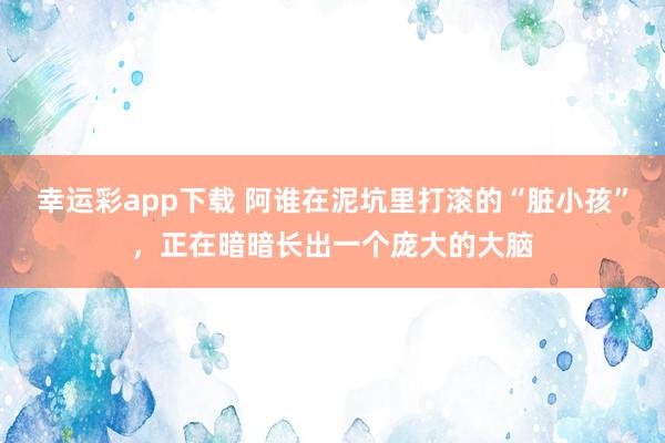 幸运彩app下载 阿谁在泥坑里打滚的“脏小孩”，正在暗暗长出一个庞大的大脑
