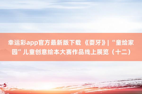 幸运彩app官方最新版下载 《耍牙》| “童绘家园”儿童创意绘本大赛作品线上展览（十二）