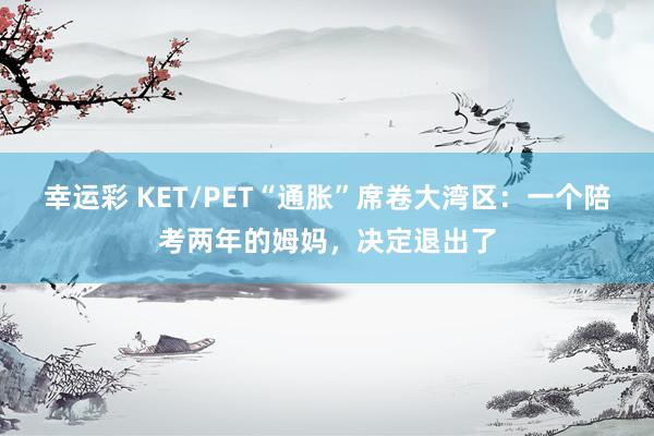 幸运彩 KET/PET“通胀”席卷大湾区：一个陪考两年的姆妈，决定退出了