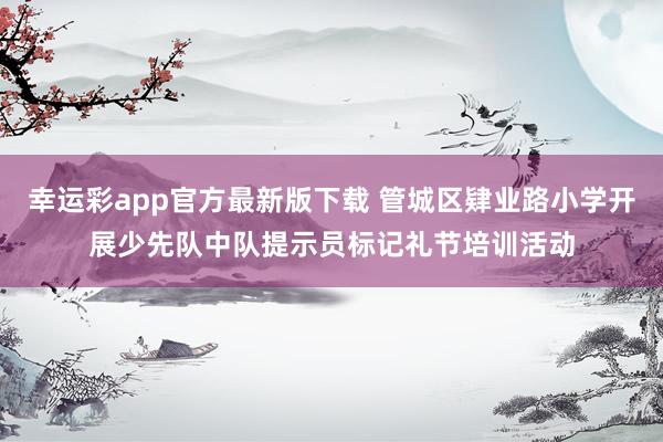 幸运彩app官方最新版下载 管城区肄业路小学开展少先队中队提示员标记礼节培训活动