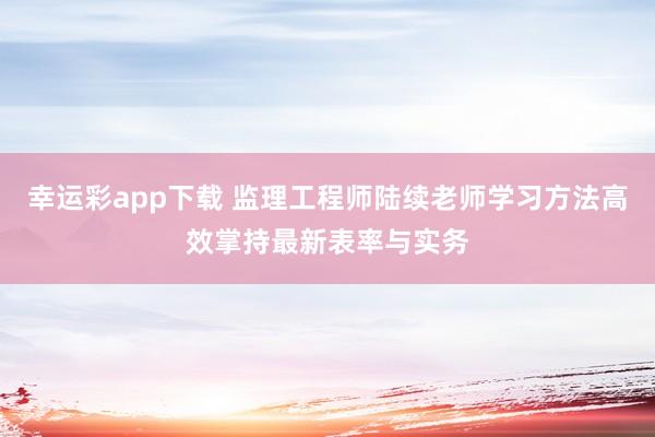 幸运彩app下载 监理工程师陆续老师学习方法高效掌持最新表率与实务