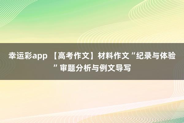 幸运彩app 【高考作文】材料作文“纪录与体验”审题分析与例文导写