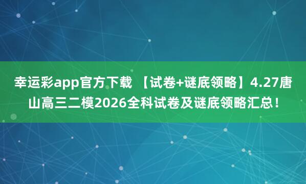 幸运彩app官方下载 【试卷+谜底领略】4.27唐山高三二模2026全科试卷及谜底领略汇总！
