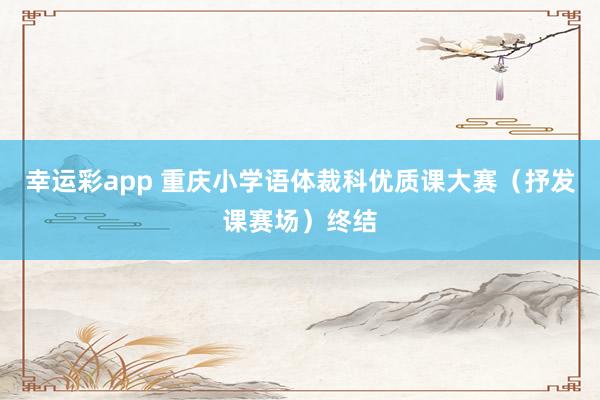 幸运彩app 重庆小学语体裁科优质课大赛（抒发课赛场）终结