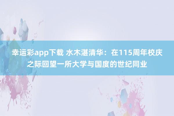 幸运彩app下载 水木湛清华：在115周年校庆之际回望一所大学与国度的世纪同业