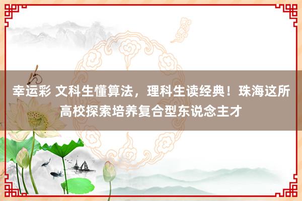 幸运彩 文科生懂算法，理科生读经典！珠海这所高校探索培养复合型东说念主才