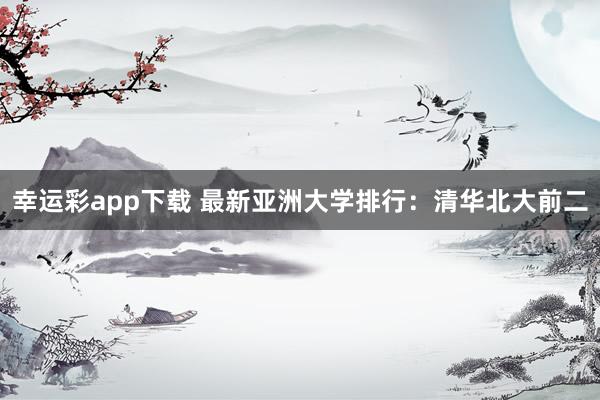 幸运彩app下载 最新亚洲大学排行：清华北大前二