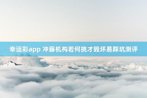 幸运彩app 冲藤机构若何挑才毁坏易踩坑测评