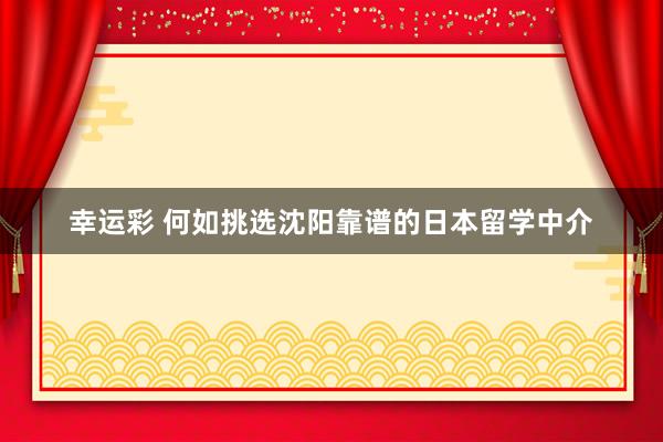 幸运彩 何如挑选沈阳靠谱的日本留学中介