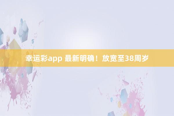 幸运彩app 最新明确！放宽至38周岁