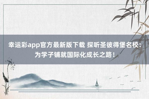 幸运彩app官方最新版下载 探听圣彼得堡名校：为学子铺就国际化成长之路！