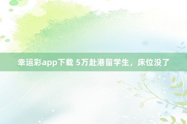 幸运彩app下载 5万赴港留学生，床位没了