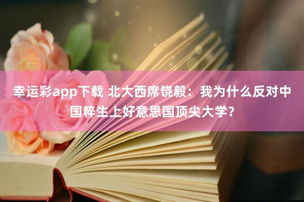 幸运彩app下载 北大西席饶毅：我为什么反对中国粹生上好意思国顶尖大学？