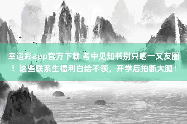 幸运彩app官方下载 考中见知书别只晒一又友圈！这些联系生福利白给不领，开学后拍断大腿！