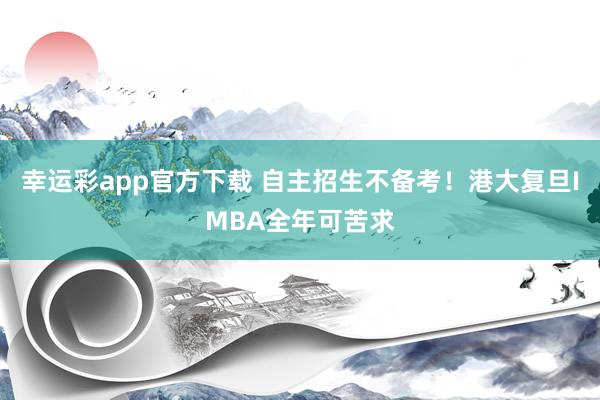 幸运彩app官方下载 自主招生不备考！港大复旦IMBA全年可苦求