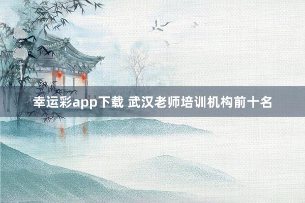 幸运彩app下载 武汉老师培训机构前十名