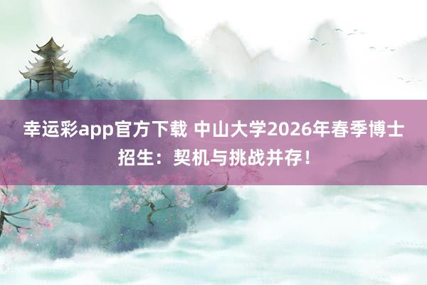 幸运彩app官方下载 中山大学2026年春季博士招生：契机与挑战并存！