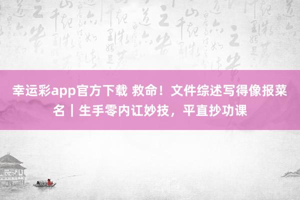 幸运彩app官方下载 救命！文件综述写得像报菜名｜生手零内讧妙技，平直抄功课