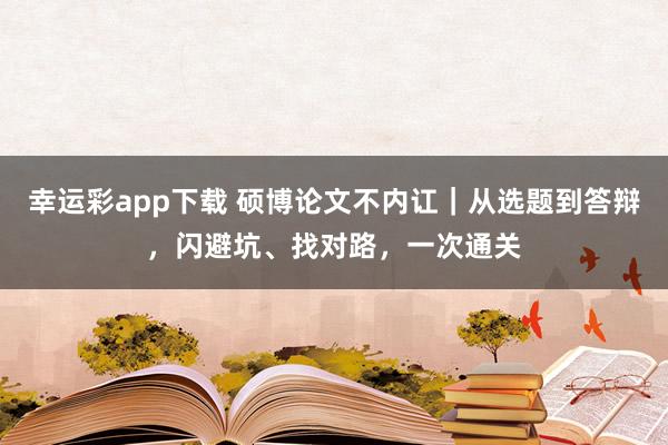 幸运彩app下载 硕博论文不内讧｜从选题到答辩，闪避坑、找对路，一次通关