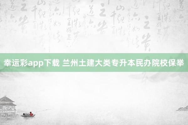 幸运彩app下载 兰州土建大类专升本民办院校保举