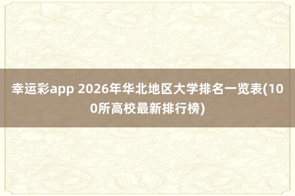 幸运彩app 2026年华北地区大学排名一览表(100所高校最新排行榜)