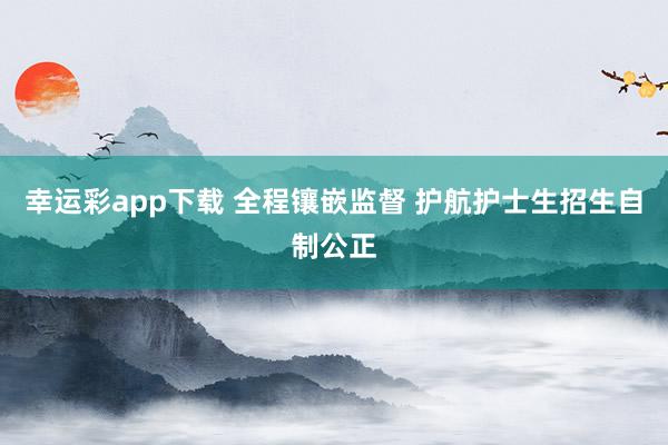 幸运彩app下载 全程镶嵌监督 护航护士生招生自制公正