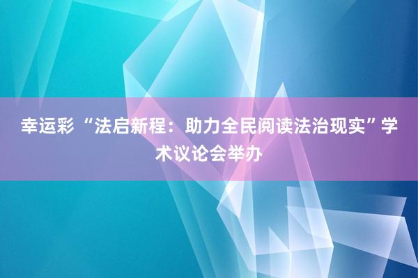 幸运彩 “法启新程：助力全民阅读法治现实”学术议论会举办