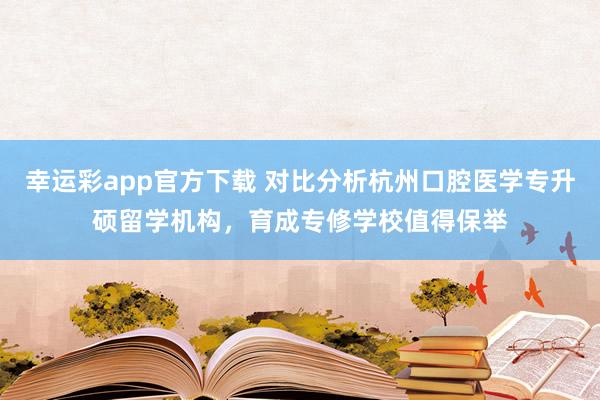 幸运彩app官方下载 对比分析杭州口腔医学专升硕留学机构，育成专修学校值得保举