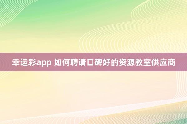 幸运彩app 如何聘请口碑好的资源教室供应商