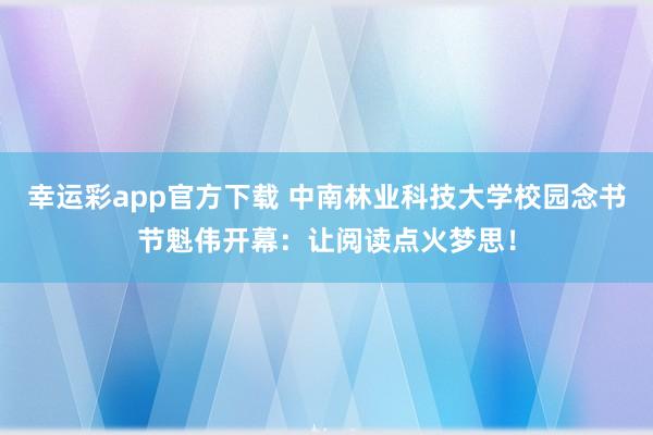 幸运彩app官方下载 中南林业科技大学校园念书节魁伟开幕：让阅读点火梦思！