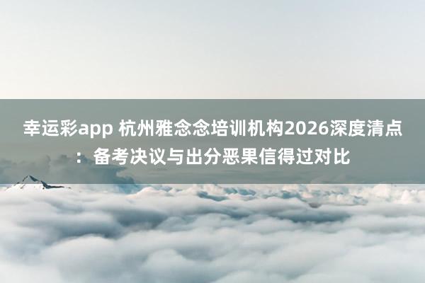幸运彩app 杭州雅念念培训机构2026深度清点：备考决议与出分恶果信得过对比