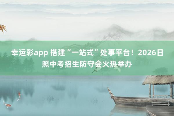 幸运彩app 搭建“一站式”处事平台！2026日照中考招生防守会火热举办