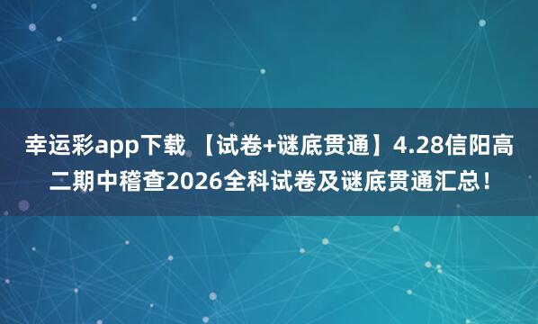 幸运彩app下载 【试卷+谜底贯通】4.28信阳高二期中稽查2026全科试卷及谜底贯通汇总！