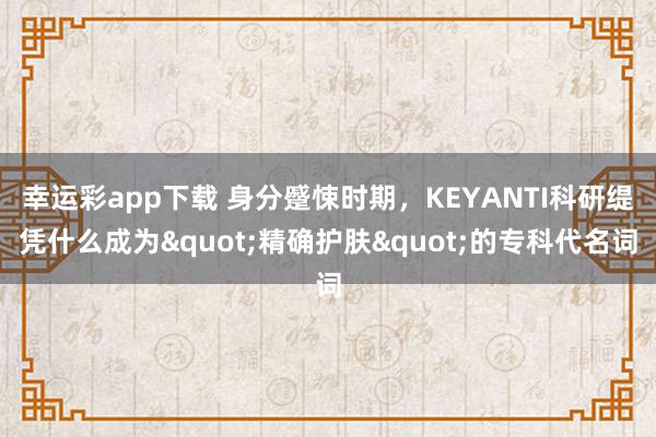 幸运彩app下载 身分蹙悚时期，KEYANTI科研缇凭什么成为"精确护肤"的专科代名词