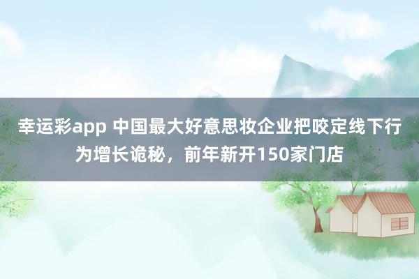 幸运彩app 中国最大好意思妆企业把咬定线下行为增长诡秘，前年新开150家门店