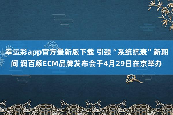 幸运彩app官方最新版下载 引颈“系统抗衰”新期间 润百颜ECM品牌发布会于4月29日在京举办