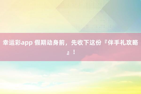 幸运彩app 假期动身前，先收下这份『伴手礼攻略』！