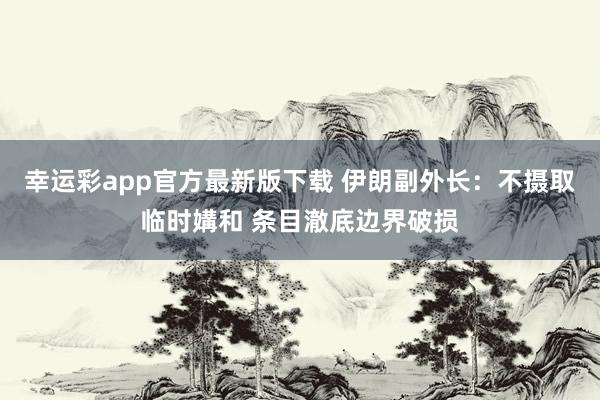 幸运彩app官方最新版下载 伊朗副外长：不摄取临时媾和 条目澈底边界破损