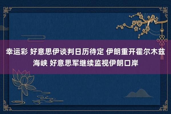 幸运彩 好意思伊谈判日历待定 伊朗重开霍尔木兹海峡 好意思军继续监视伊朗口岸