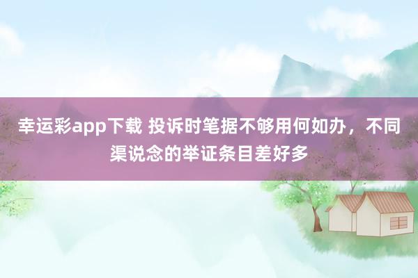 幸运彩app下载 投诉时笔据不够用何如办，不同渠说念的举证条目差好多