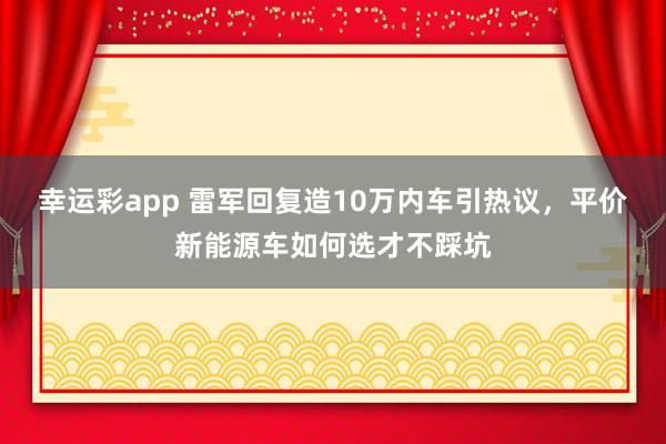 幸运彩app 雷军回复造10万内车引热议，平价新能源车如何选才不踩坑