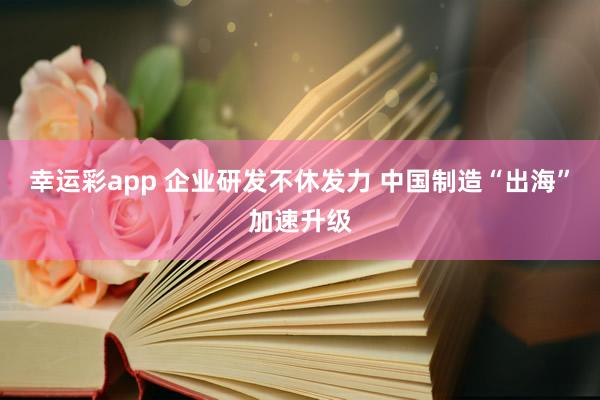 幸运彩app 企业研发不休发力 中国制造“出海”加速升级
