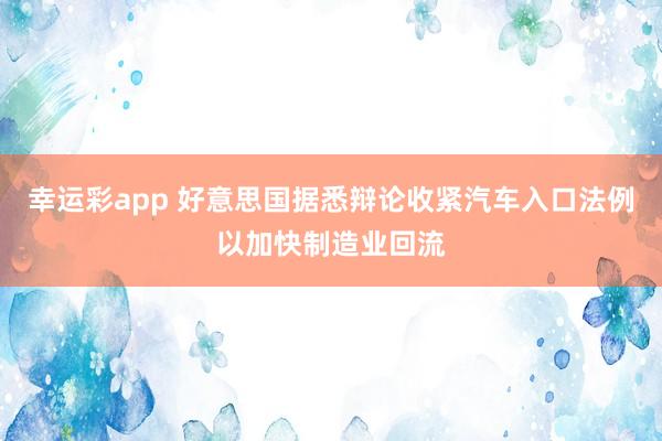 幸运彩app 好意思国据悉辩论收紧汽车入口法例以加快制造业回流