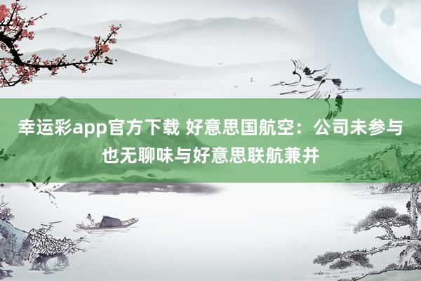 幸运彩app官方下载 好意思国航空：公司未参与也无聊味与好意思联航兼并
