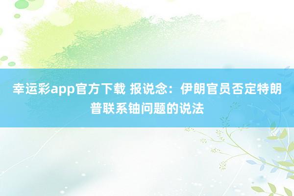 幸运彩app官方下载 报说念：伊朗官员否定特朗普联系铀问题的说法