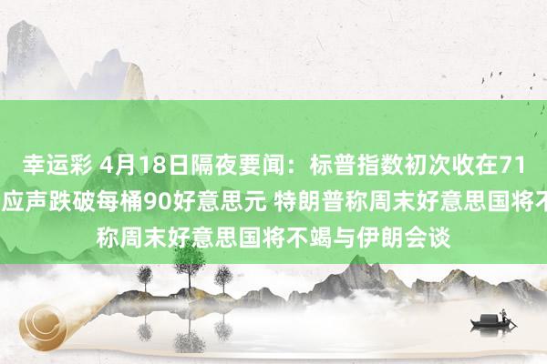 幸运彩 4月18日隔夜要闻：标普指数初次收在7100点之上 油价应声跌破每桶90好意思元 特朗普称周末好意思国将不竭与伊朗会谈
