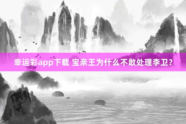 幸运彩app下载 宝亲王为什么不敢处理李卫？